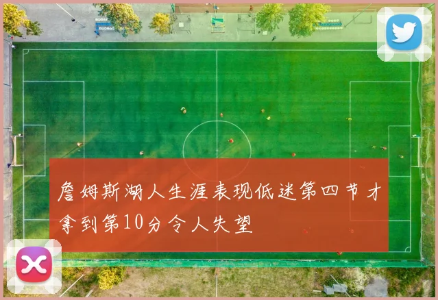詹姆斯湖人生涯表现低迷第四节才拿到第10分令人失望