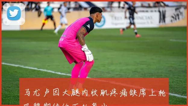 马尤卢因大腿内收肌疼痛缺席上轮巴黎期待他下轮复出