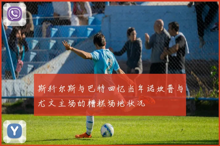 斯科尔斯与巴特回忆当年诺坎普与尤文主场的糟糕场地状况