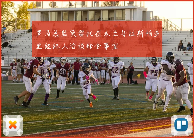 罗马总监莫雷托在米兰与拉斯帕多里经纪人洽谈转会事宜