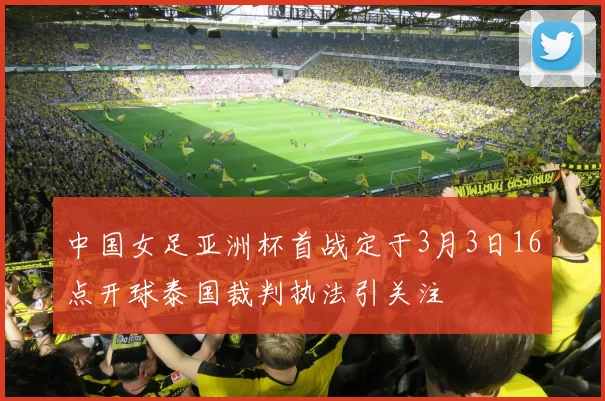 中国女足亚洲杯首战定于3月3日16点开球泰国裁判执法引关注