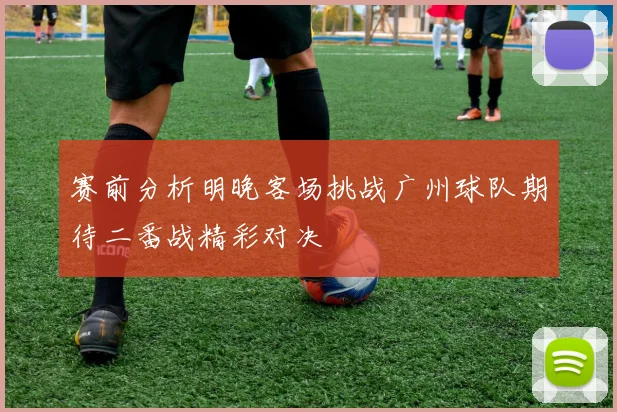 赛前分析明晚客场挑战广州球队期待二番战精彩对决