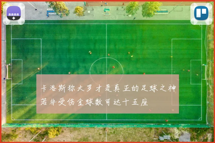 卡洛斯称大罗才是真正的足球之神若非受伤金球数可达十五座