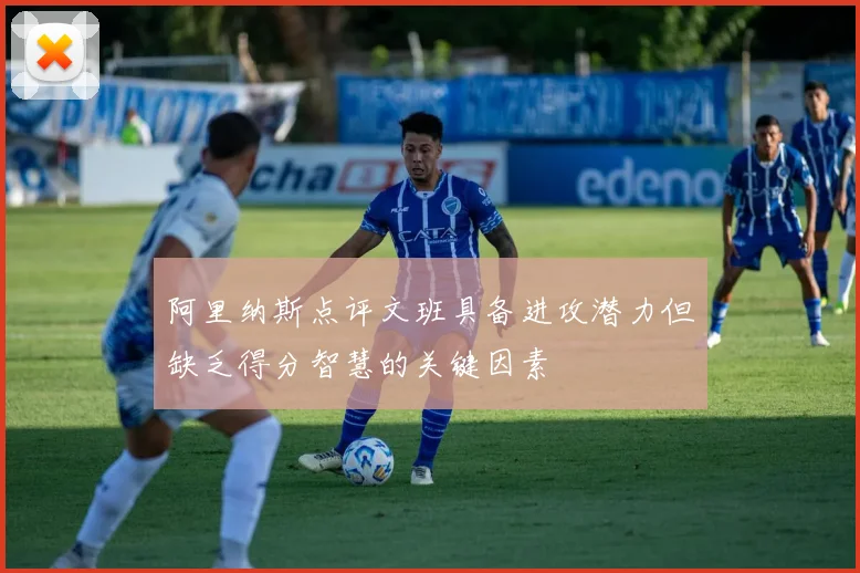 阿里纳斯点评文班具备进攻潜力但缺乏得分智慧的关键因素