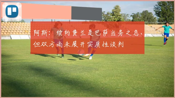 阿斯：续约费兰是巴萨当务之急，但双方尚未展开实质性谈判