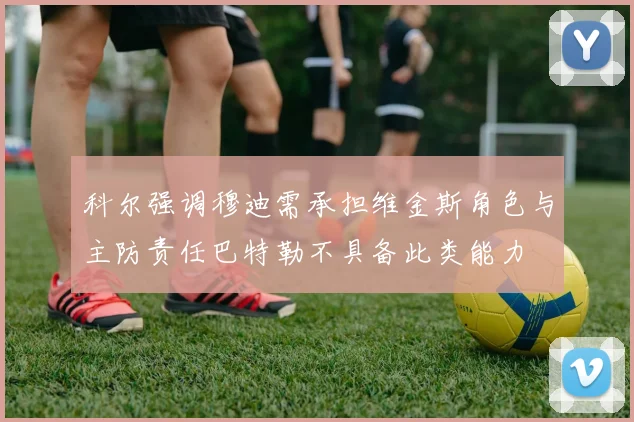 科尔强调穆迪需承担维金斯角色与主防责任巴特勒不具备此类能力