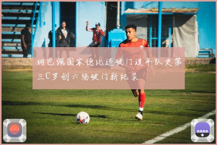 姆巴佩国家德比连破门追平队史第三C罗创六场破门新纪录