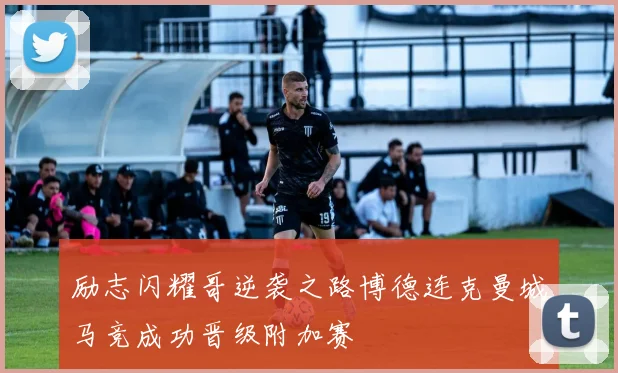 励志闪耀哥逆袭之路博德连克曼城马竞成功晋级附加赛