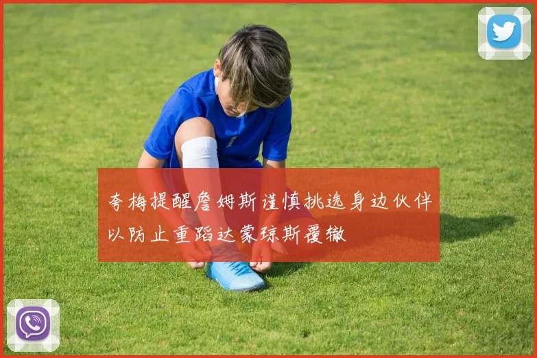 夸梅提醒詹姆斯谨慎挑选身边伙伴以防止重蹈达蒙琼斯覆辙