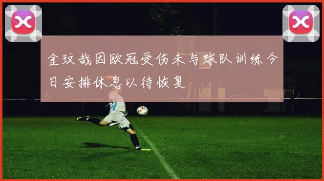 金玟哉因欧冠受伤未与球队训练今日安排休息以待恢复