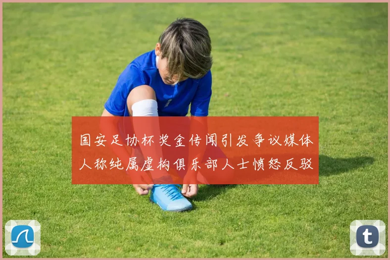 国安足协杯奖金传闻引发争议媒体人称纯属虚构俱乐部人士愤怒反驳