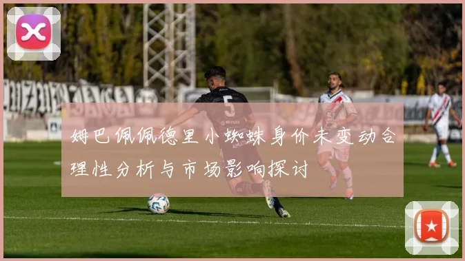姆巴佩佩德里小蜘蛛身价未变动合理性分析与市场影响探讨