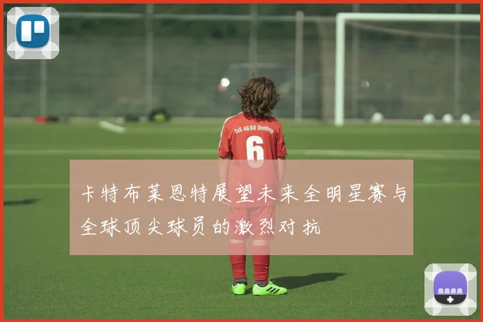 卡特布莱恩特展望未来全明星赛与全球顶尖球员的激烈对抗