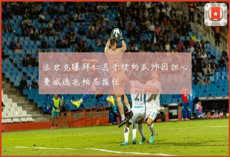 法尔克曝拜仁急于续约瓜帅因担心曼城选孔帕尼接任