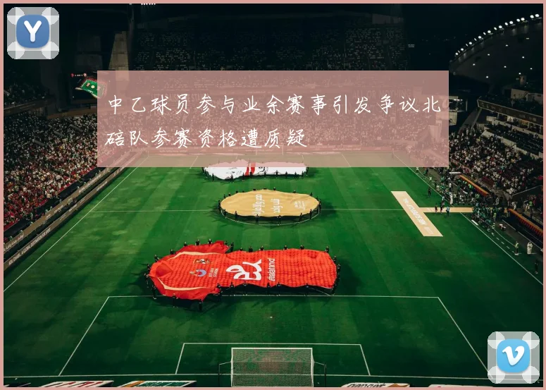 中乙球员参与业余赛事引发争议北碚队参赛资格遭质疑