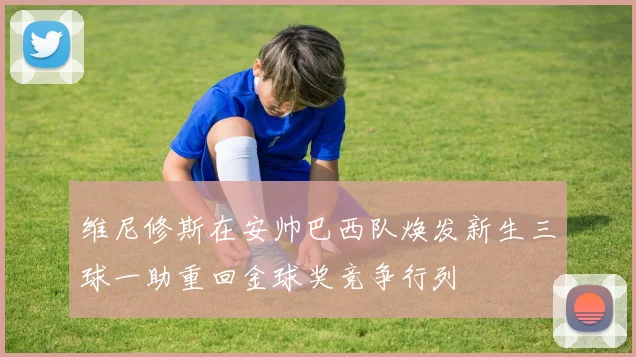 维尼修斯在安帅巴西队焕发新生三球一助重回金球奖竞争行列