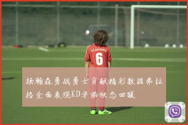 杨瀚森勇战勇士贡献精彩数据弗拉格全面表现KD学弟状态回暖