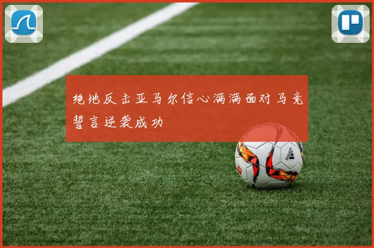 绝地反击亚马尔信心满满面对马竞誓言逆袭成功