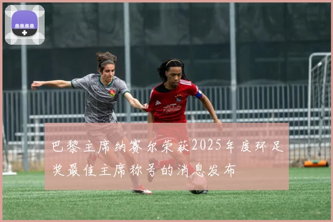巴黎主席纳赛尔荣获2025年度环足奖最佳主席称号的消息发布