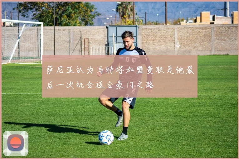 萨尼亚认为马特塔加盟曼联是他最后一次机会适合豪门之路