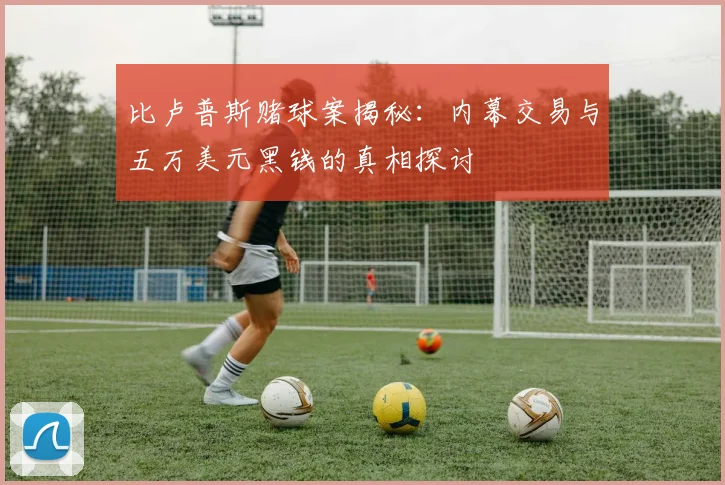 比卢普斯赌球案揭秘：内幕交易与五万美元黑钱的真相探讨