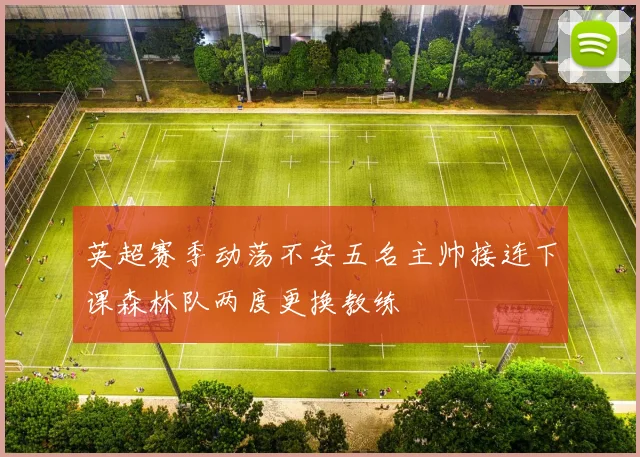 英超赛季动荡不安五名主帅接连下课森林队两度更换教练