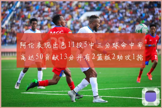 阿伦表现出色11投5中三分球命中率高达50贡献13分并有2篮板2助攻1抢断1盖帽
