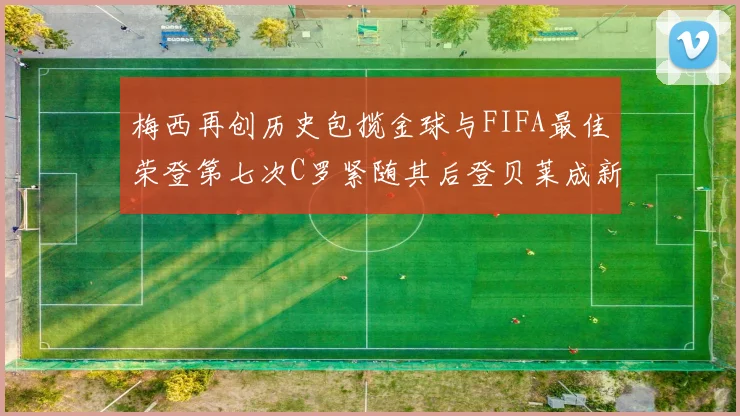 梅西再创历史包揽金球与FIFA最佳荣登第七次C罗紧随其后登贝莱成新星