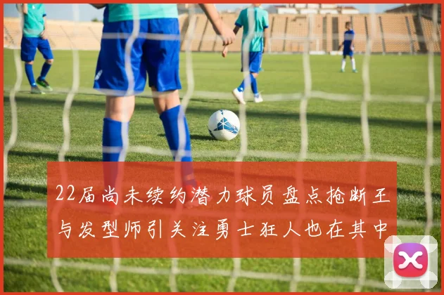 22届尚未续约潜力球员盘点抢断王与发型师引关注勇士狂人也在其中