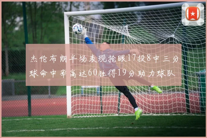 杰伦布朗半场表现抢眼17投8中三分球命中率高达60独得19分助力球队