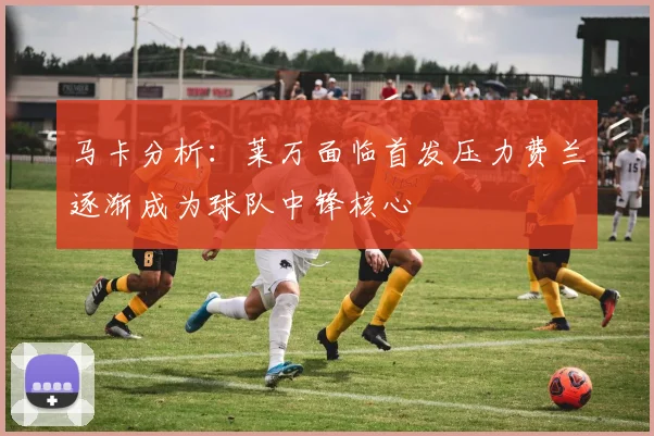 马卡分析：莱万面临首发压力费兰逐渐成为球队中锋核心