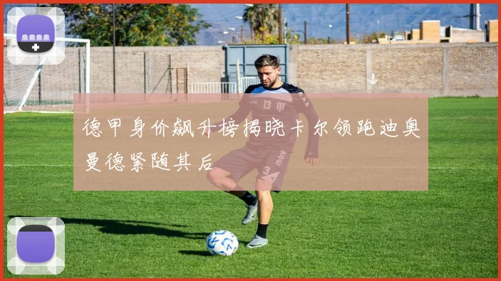德甲身价飙升榜揭晓卡尔领跑迪奥曼德紧随其后