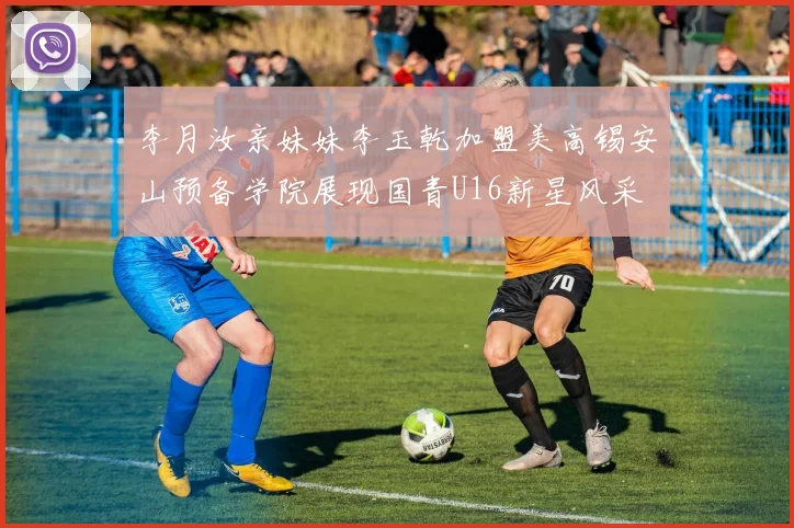 李月汝亲妹妹李玉乾加盟美高锡安山预备学院展现国青U16新星风采