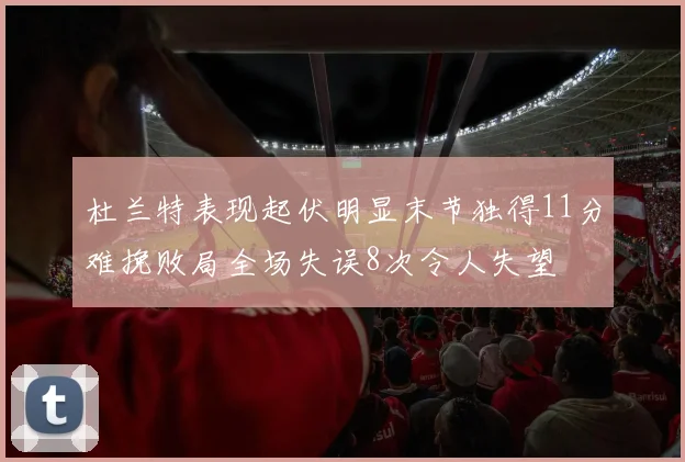 杜兰特表现起伏明显末节独得11分难挽败局全场失误8次令人失望