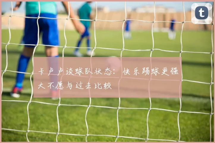 卡卢卢谈球队状态：快乐踢球更强大不愿与过去比较