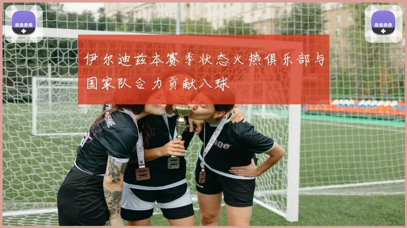 伊尔迪兹本赛季状态火热俱乐部与国家队合力贡献八球