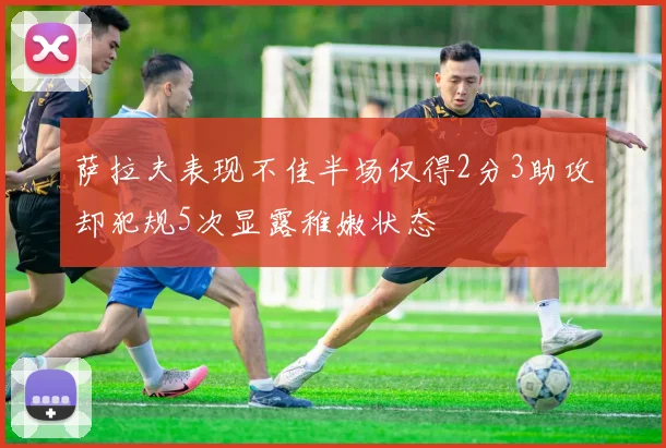 萨拉夫表现不佳半场仅得2分3助攻却犯规5次显露稚嫩状态
