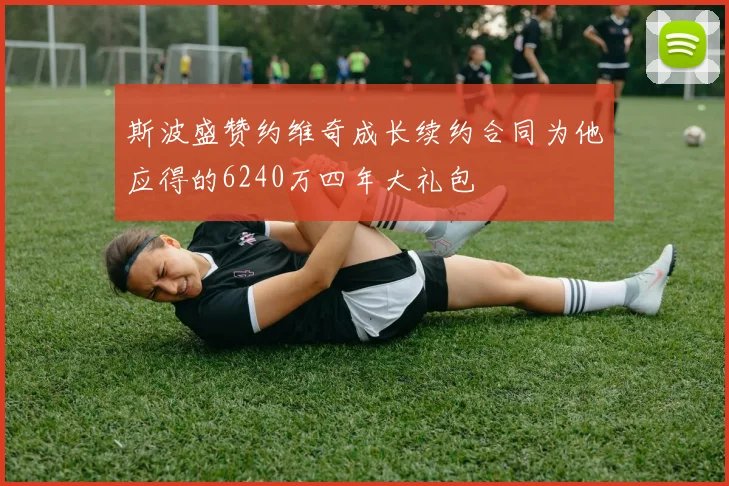 斯波盛赞约维奇成长续约合同为他应得的6240万四年大礼包