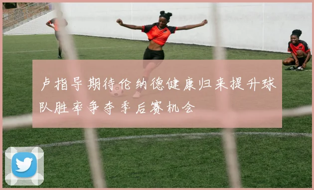 卢指导期待伦纳德健康归来提升球队胜率争夺季后赛机会