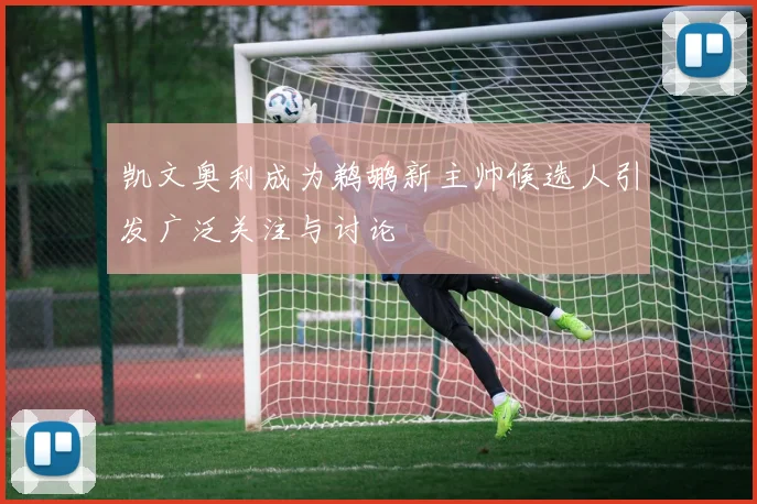 凯文奥利成为鹈鹕新主帅候选人引发广泛关注与讨论