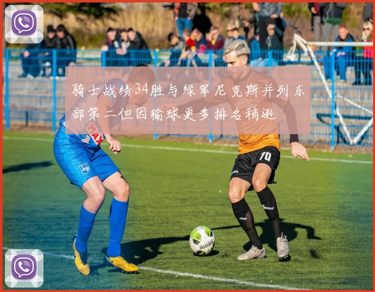 骑士战绩34胜与绿军尼克斯并列东部第二但因输球更多排名稍逊