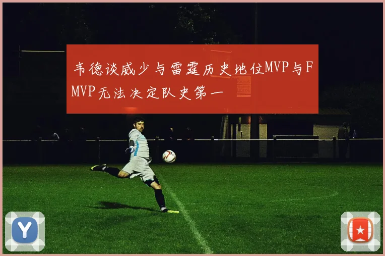 韦德谈威少与雷霆历史地位MVP与FMVP无法决定队史第一