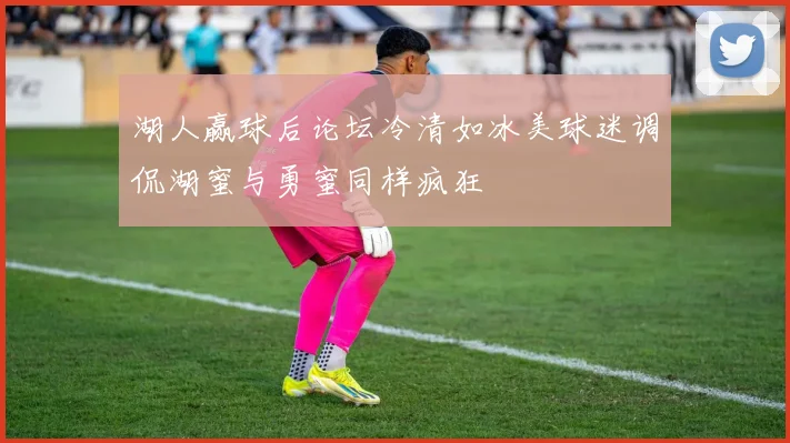 湖人赢球后论坛冷清如冰美球迷调侃湖蜜与勇蜜同样疯狂