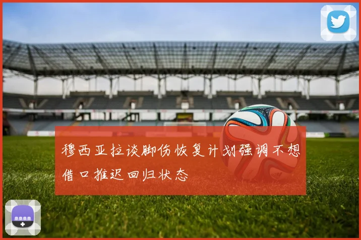 穆西亚拉谈脚伤恢复计划强调不想借口推迟回归状态