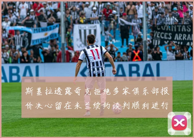 斯基拉透露奇克拒绝多家俱乐部报价决心留在米兰续约谈判顺利进行